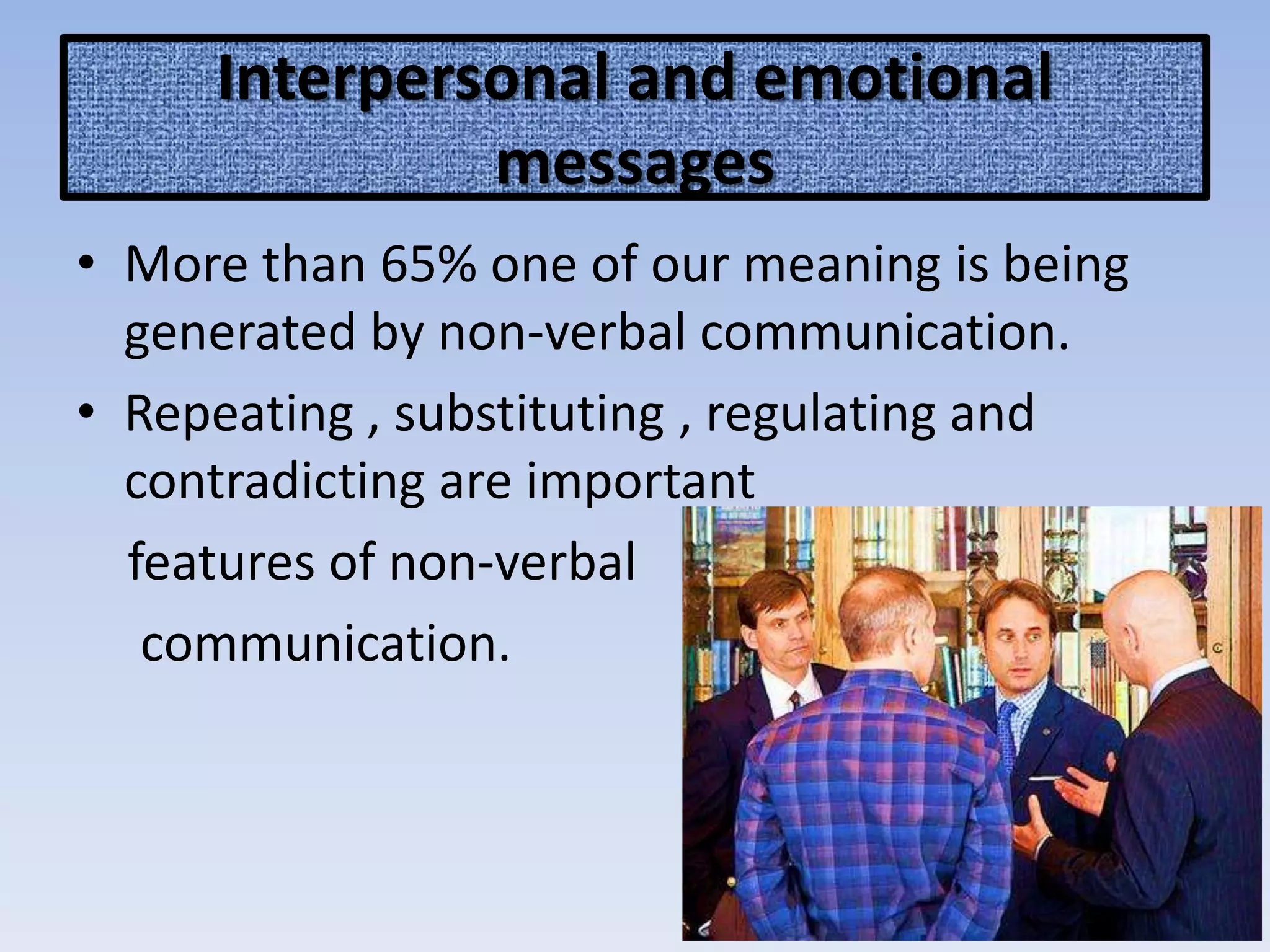 Interpersonal and emotional
messages
• More than 65% one of our meaning is being
generated by non-verbal communication.
• Repeating , substituting , regulating and
contradicting are important
features of non-verbal
communication.
 