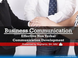 Effective Non Verbal
Communication Development
Presented by Sugiharto, SH. MM

© SUGIHARTO, SH.MM GICI Business School

 