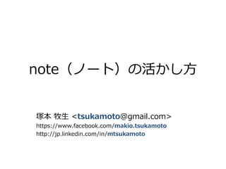 note（ノート）の活かし方
塚本 牧生 <tsukamoto@gmail.com>
https://www.facebook.com/makio.tsukamoto
http://jp.linkedin.com/in/mtsukamoto
 