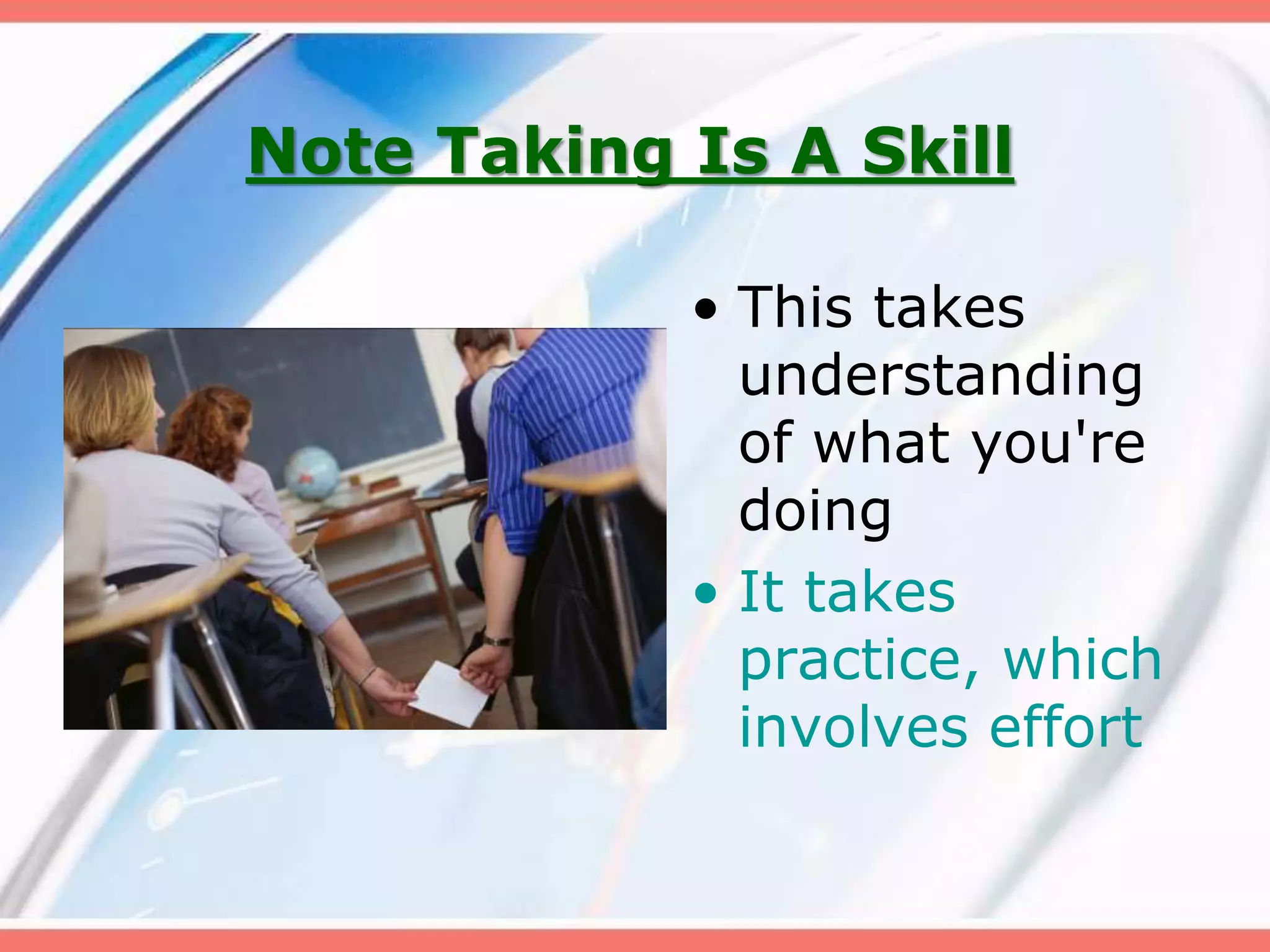 Note Taking Is A Skill
• This takes
understanding
of what you're
doing
• It takes
practice, which
involves effort
 