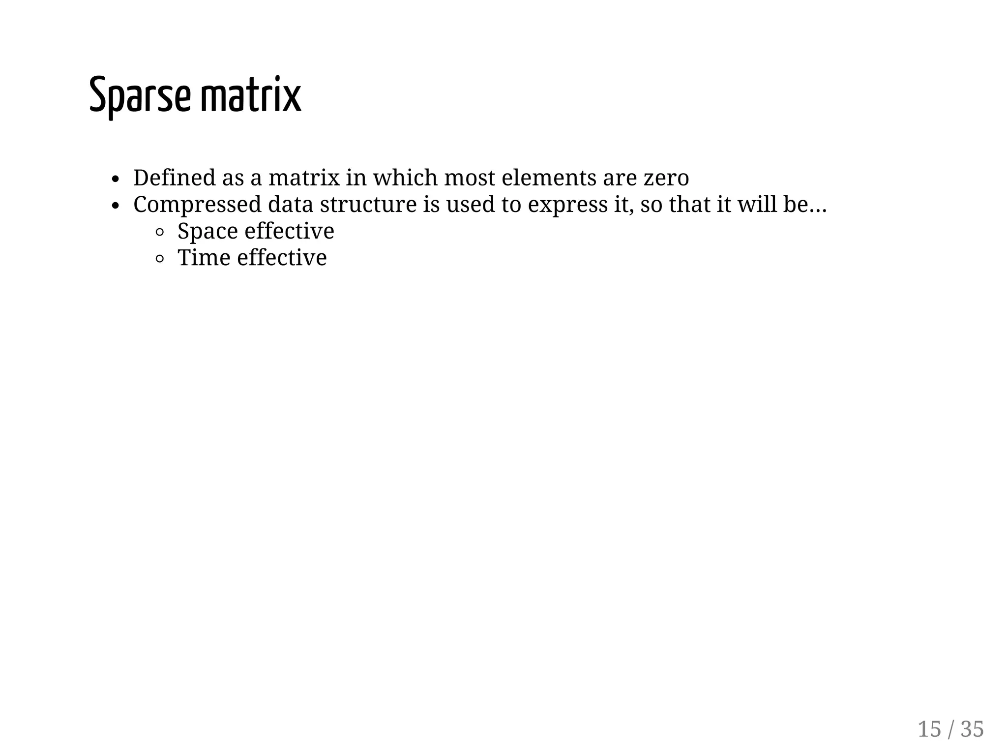 Sparse matrix Defined as a matrix in which most elements are zero Compressed data structure is used to express it, so that it will be... Space effective Time effective 15 / 35 