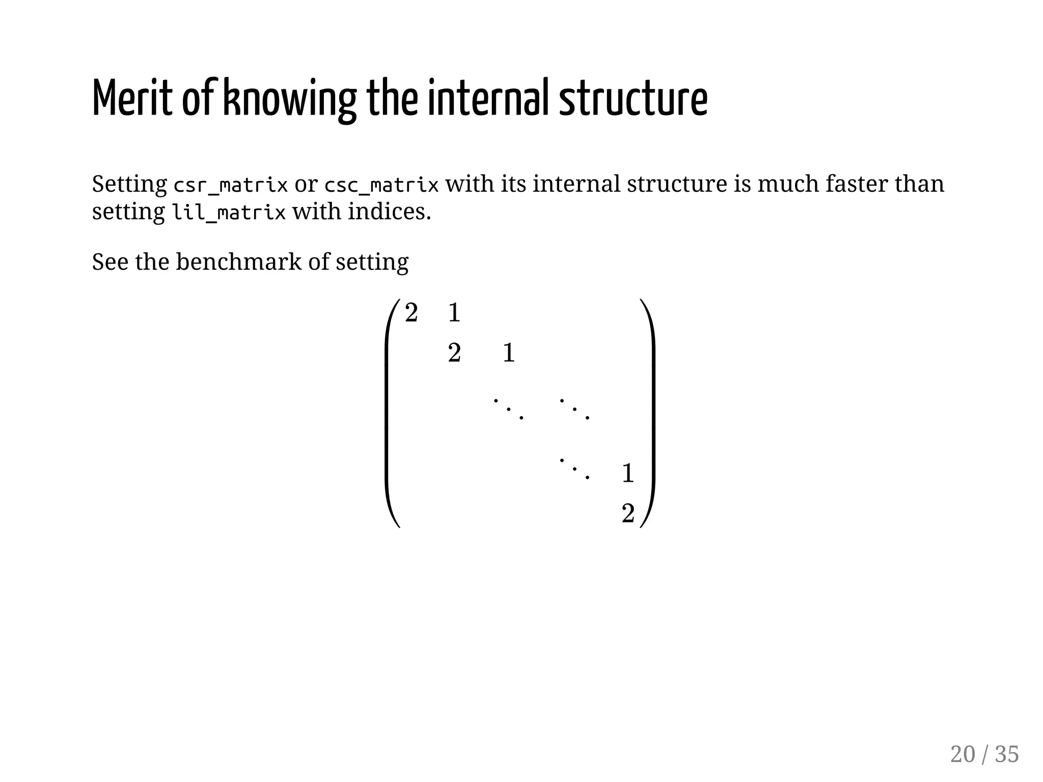 Merit of knowing the internal structure Setting csr_matrix or csc_matrix with its internal structure is much faster than setting lil_matrix with indices. See the benchmark of setting ý ý ý 20 / 35 