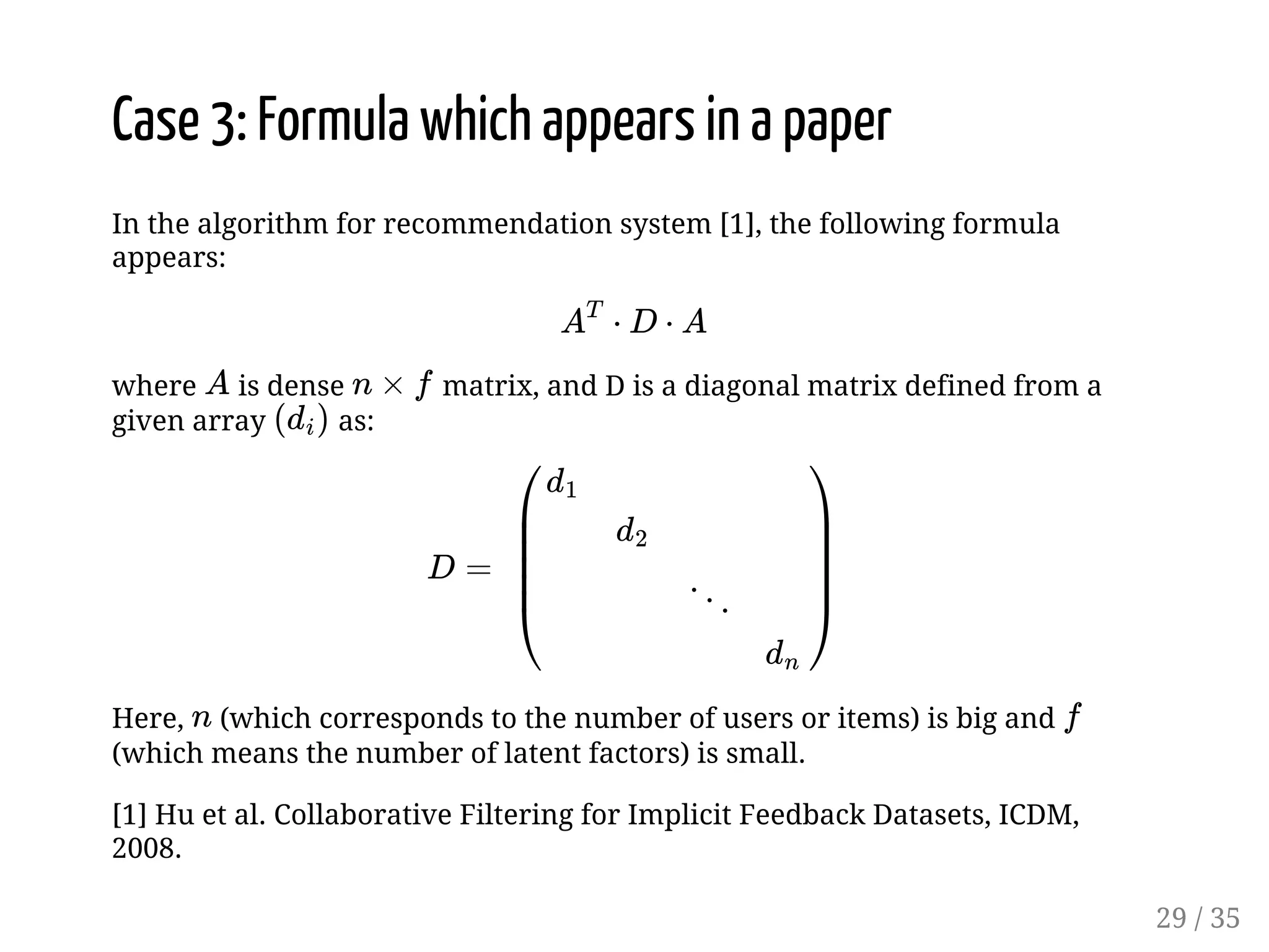 Case 3: Formula which appears in a paper In the algorithm for recommendation system [1], the following formula appears: øø * g where is dense matrix, and D is a diagonal matrix defined from a given array as: % ý * Here, (which corresponds to the number of users or items) is big and (which means the number of latent factors) is small. [1] Hu et al. Collaborative Filtering for Implicit Feedback Datasets, ICDM, 2008. * 29 / 35 