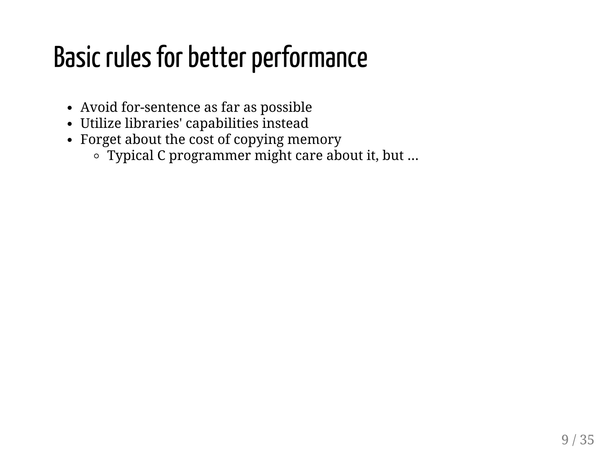 Basic rules for better performance Avoid for-sentence as far as possible Utilize libraries' capabilities instead Forget about the cost of copying memory Typical C programmer might care about it, but ... 9 / 35 