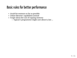 Basic rules for better performance 
Avoid for-sentence as far as possible 
Utilize libraries' capabilities instead 
Forget about the cost of copying memory 
Typical C programmer might care about it, but ... 
9 / 35 
 
