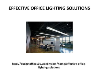 http://budgetoffice101.weebly.com/home/effective-office-
lighting-solutions
EFFECTIVE OFFICE LIGHTING SOLUTIONS
 