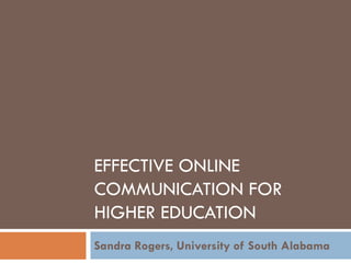 EFFECTIVE ONLINE
COMMUNICATION FOR
HIGHER EDUCATION
Sandra Rogers, University of South Alabama

 