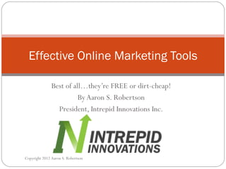 Best of all…they’re FREE or dirt-cheap! By Aaron S. Robertson President, Intrepid Innovations Inc. Effective Online Marketing Tools Copyright 2012 Aaron S. Robertson 