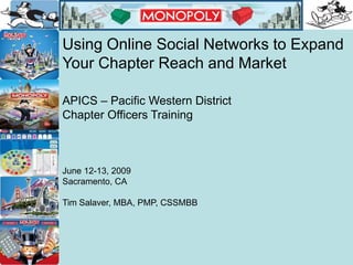 Using Online Social Networks to Expand Your Chapter Reach and Market APICS – Pacific Western District  Chapter Officers Training  June 12-13, 2009 Sacramento, CA Tim Salaver, MBA, PMP, CSSMBB 