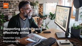 Supporting staff to teach
effectively online
September 2020
#digitalcapability
 