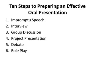 Ten Steps to Preparing an Effective
Oral Presentation
1. Impromptu Speech
2. Interview
3. Group Discussion
4. Project Presentation
5. Debate
6. Role Play
 