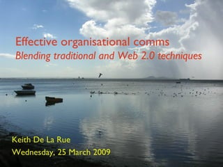Effective organisational comms  Blending traditional and Web 2.0 techniques Keith De La Rue Wednesday, 25 March 2009 