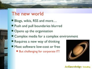 The new world <ul><li>Blogs, wikis, RSS and more… </li></ul><ul><li>Push and pull boundaries blurred </li></ul><ul><li>Ope...