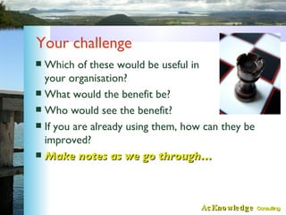 Your challenge <ul><li>Which of these would be useful in your organisation? </li></ul><ul><li>What would the benefit be? <...