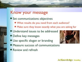 Know your message <ul><li>Set communications objectives </li></ul><ul><ul><li>What results do you need from each audience?...