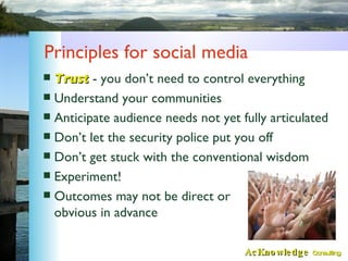 Principles for social media <ul><li>Trust   - you don’t need to control everything </li></ul><ul><li>Understand your commu...
