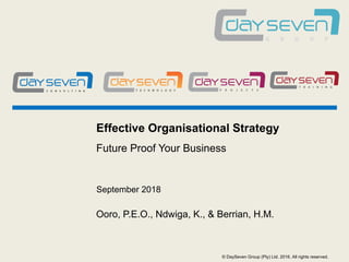 © DaySeven Group (Pty) Ltd. 2016. All rights reserved.
Effective Organisational Strategy
Future Proof Your Business
Ooro, P.E.O., Ndwiga, K., & Berrian, H.M.
September 2018
 