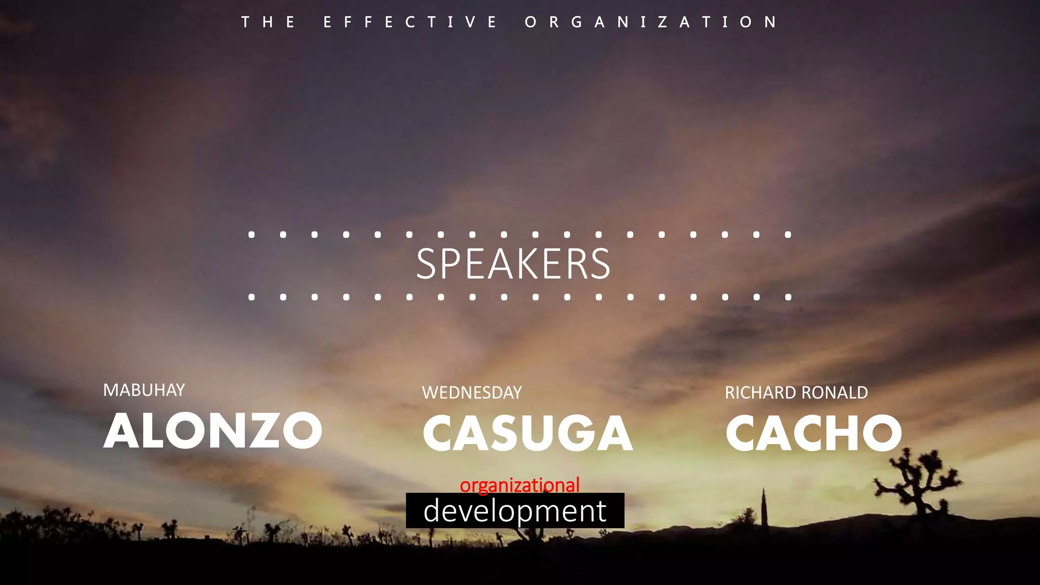 T H E E F F E C T I V E O R G A N I Z A T I O N 
. . . . . . . . . . . . . . . . . . 
. . . . . . . . . . . . SPEAKERS . . . . . . 
organizational 
development 
MABUHAY 
ALONZO 
WEDNESDAY 
CASUGA 
RICHARD RONALD 
CACHO 
 