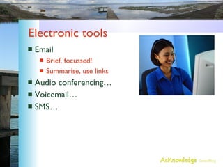 Electronic tools <ul><li>Email </li></ul><ul><ul><li>Brief, focussed! </li></ul></ul><ul><ul><li>Summarise, use links </li...