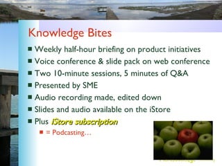 Knowledge Bites <ul><li>Weekly half-hour briefing on product initiatives </li></ul><ul><li>Voice conference & slide pack o...
