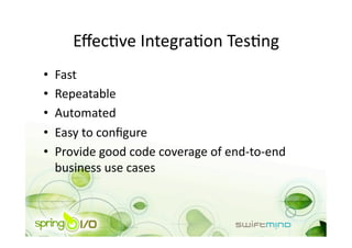 EﬀecOve IntegraOon TesOng 
•    Fast 
•    Repeatable 
•    Automated 
•    Easy to conﬁgure 
•    Provide good code coverage of end‐to‐end 
     business use cases 
 