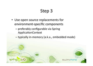 Step 3 
•  Use open source replacements for 
   environment‐speciﬁc components 
  –  preferably conﬁgurable via Spring 
     ApplicaOonContext 
  –  typically in‐memory (a.k.a., embedded mode) 
 