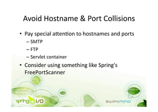 Avoid Hostname & Port Collisions 
•  Pay special anenOon to hostnames and ports 
  –  SMTP 
  –  FTP 
  –  Servlet container 
•  Consider using something like Spring's 
   FreePortScanner 
 