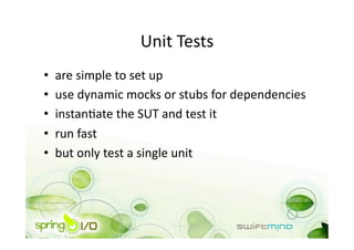 Unit Tests 
•    are simple to set up 
•    use dynamic mocks or stubs for dependencies 
•    instanOate the SUT and test it 
•    run fast 
•    but only test a single unit 
 