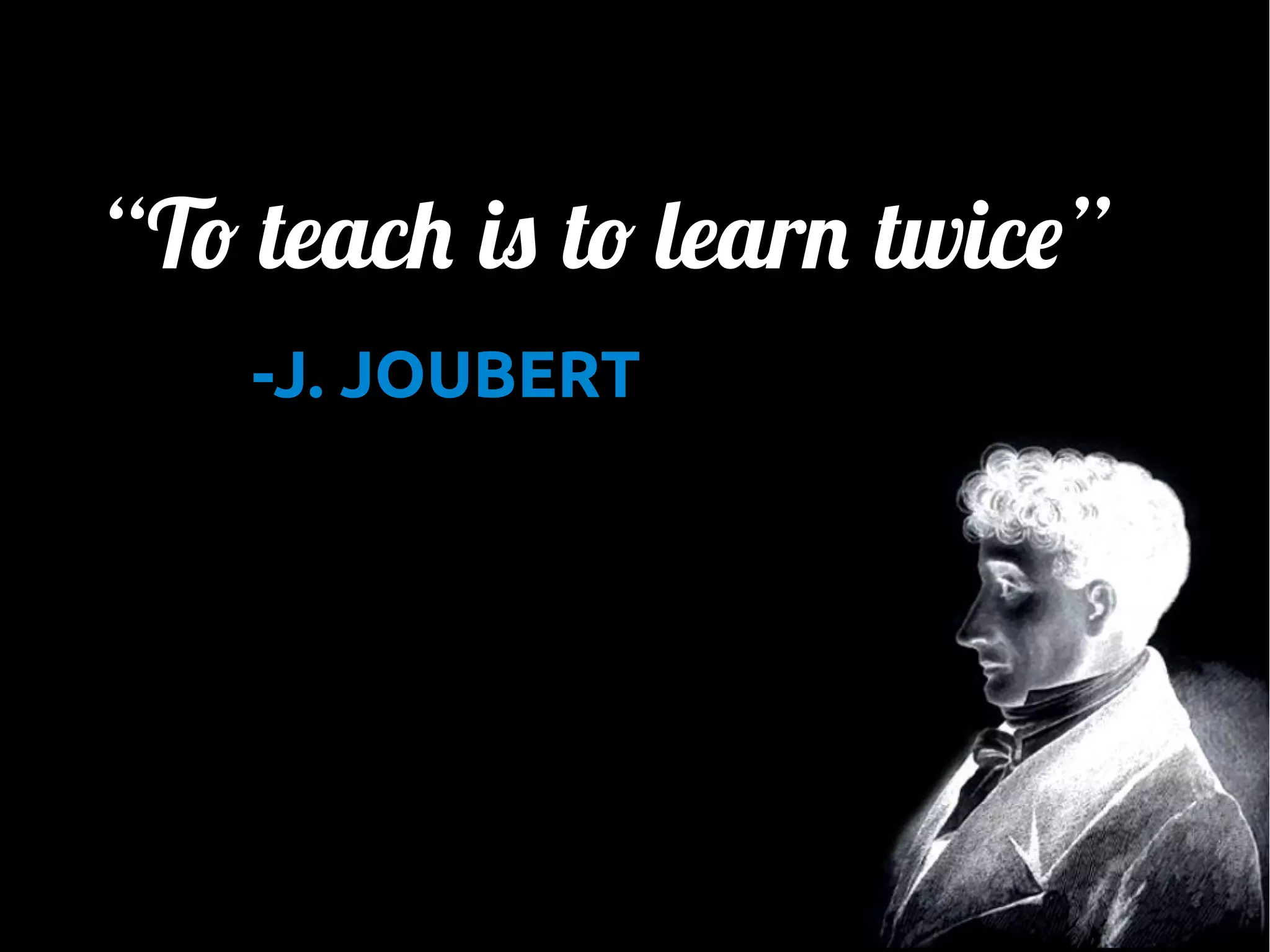 “To teach is to learn twice”
-J. JOUBERT

 