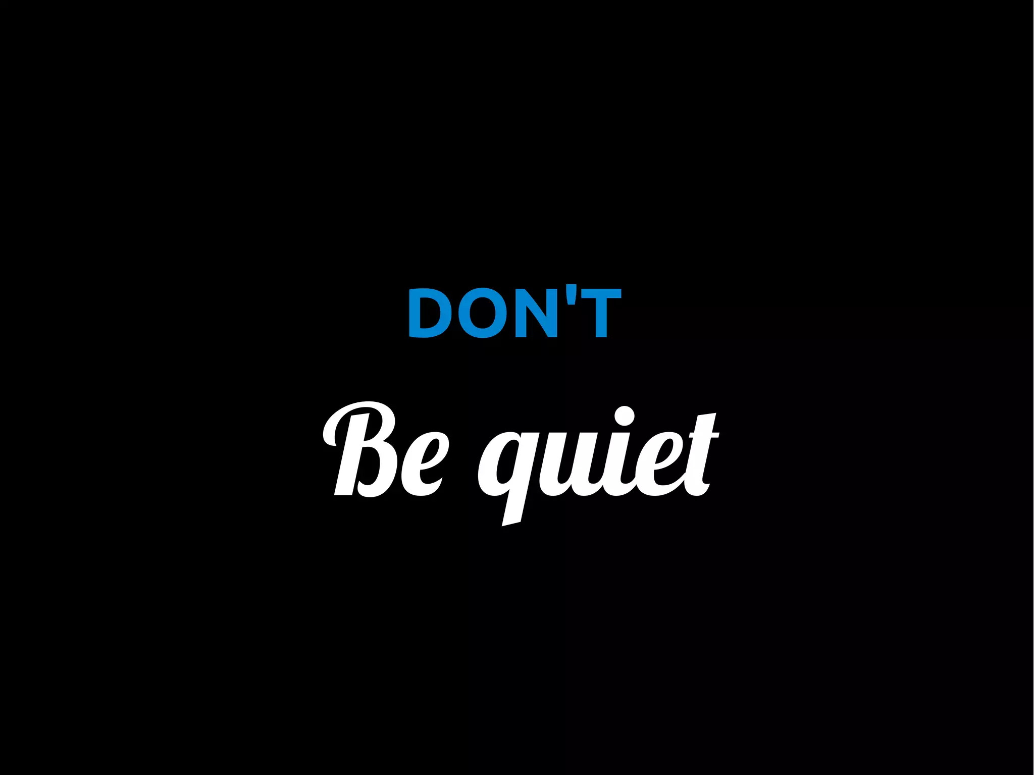 •

DON'T

Be quiet

 