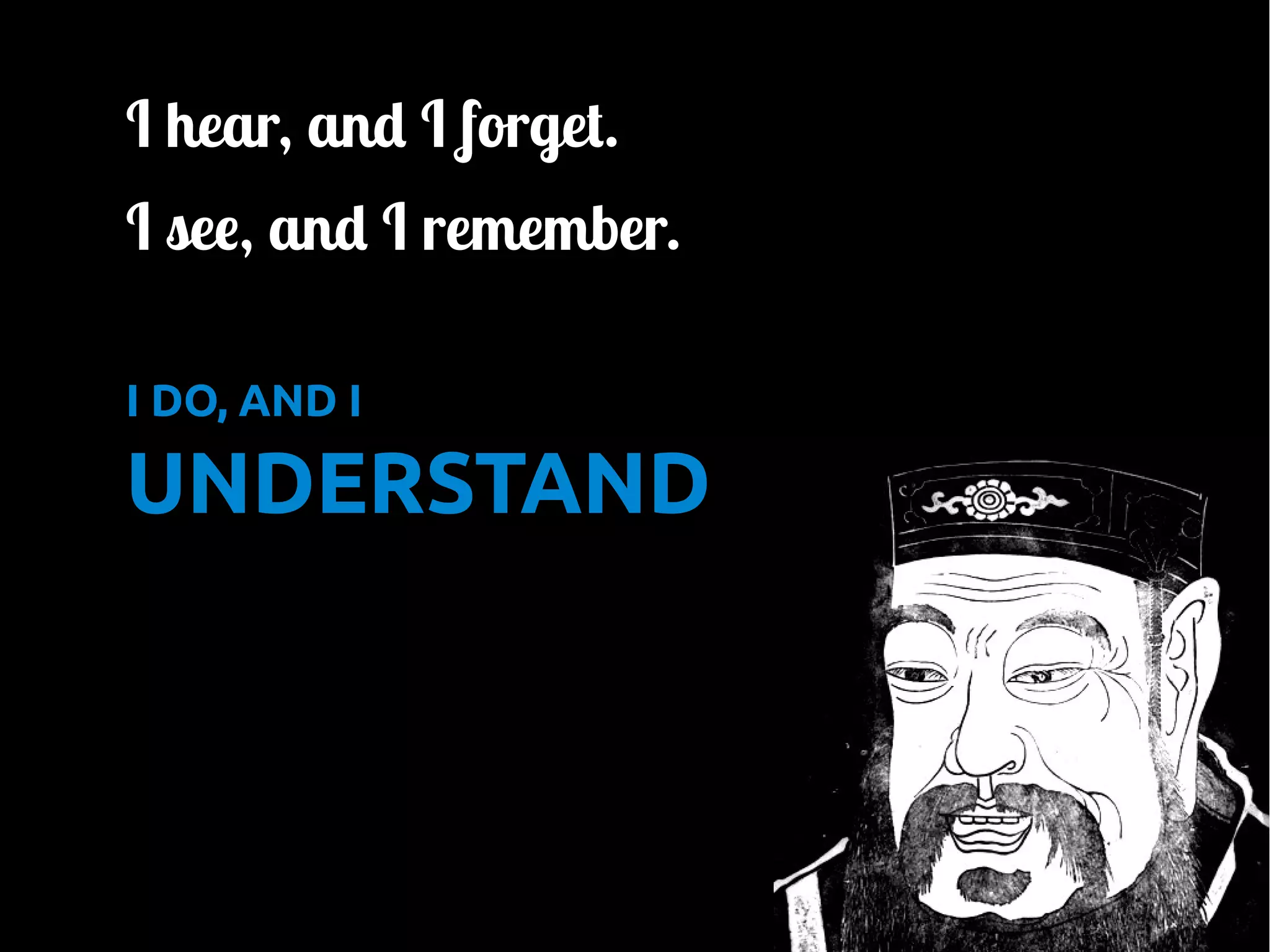 •

I hear, and I forget.

•

I see, and I remember.

•
•

I DO, AND I

UNDERSTAND

 