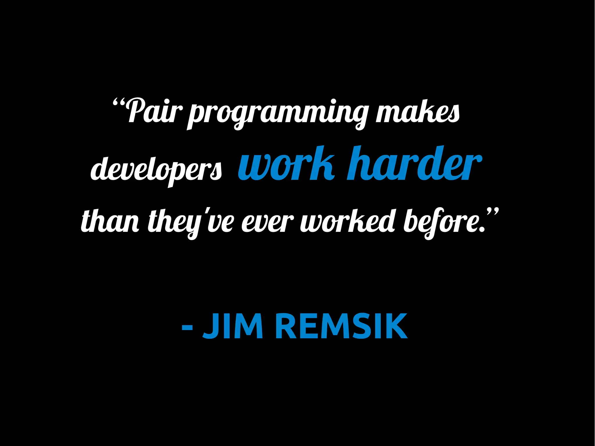 “Pair programming makes
developers

work harder

than they've ever worked before.”

- JIM REMSIK

 