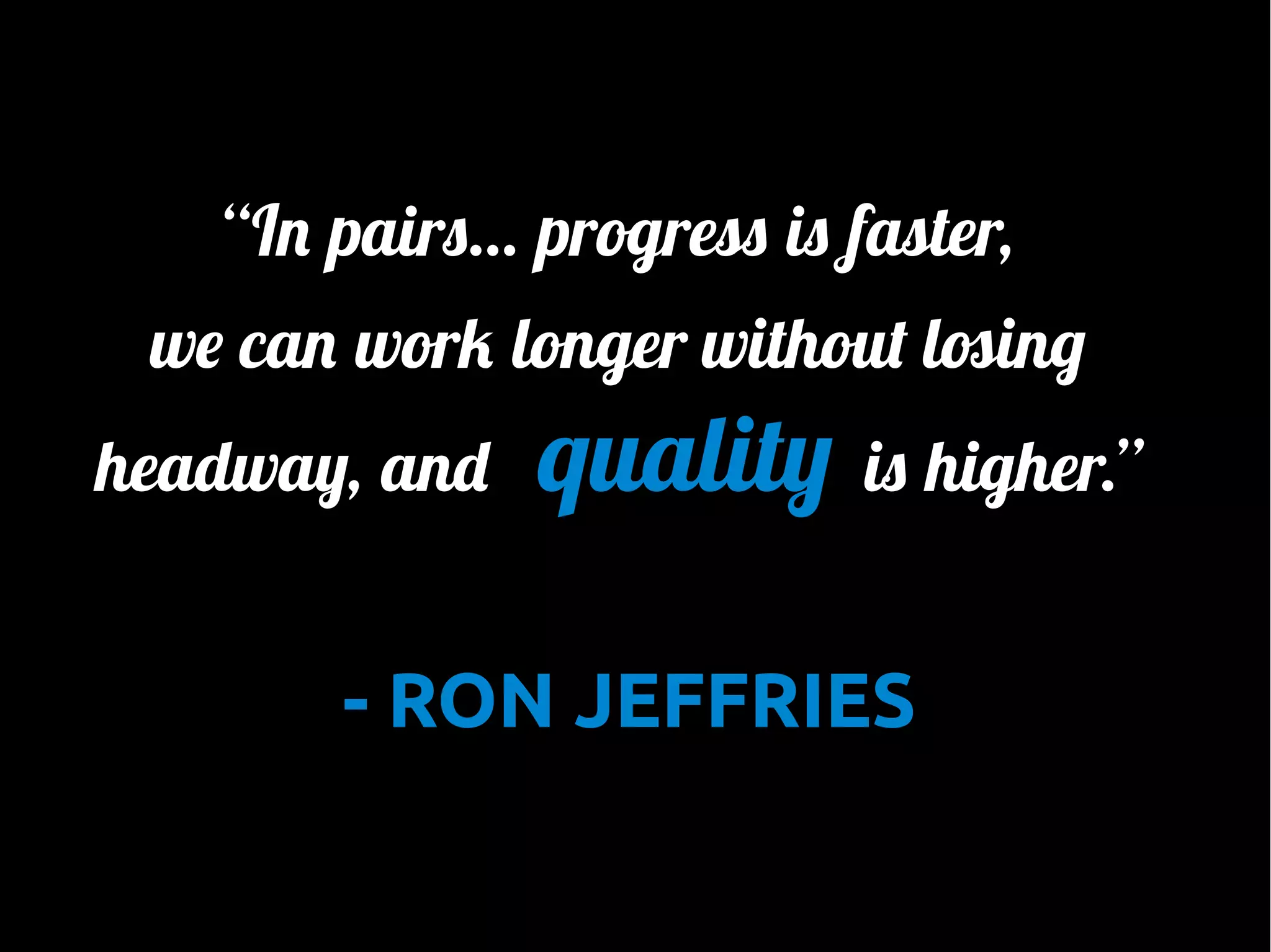 “In pairs... progress is faster,
we can work longer without losing
headway, and

quality is higher.”

- RON JEFFRIES

 