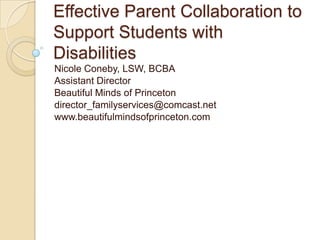 Effective Parent Collaboration to
Support Students with
Disabilities
Nicole Coneby, LSW, BCBA
Assistant Director
Beautiful Minds of Princeton
director_familyservices@comcast.net
www.beautifulmindsofprinceton.com

 