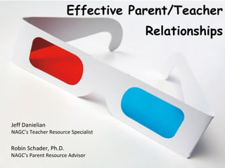 Effective Parent/Teacher Relationships Jeff Danielian NAGC’s Teacher Resource Specialist Robin Schader, Ph.D. NAGC’s Parent Resource Advisor 