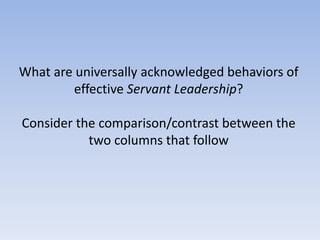 What are universally acknowledged behaviors of
effective Servant Leadership?
Consider the comparison/contrast between the
two columns that follow
 