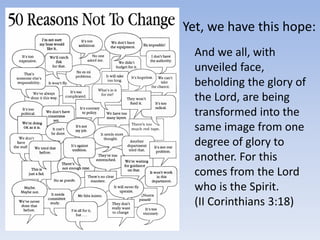 And we all, with
unveiled face,
beholding the glory of
the Lord, are being
transformed into the
same image from one
degree of glory to
another. For this
comes from the Lord
who is the Spirit.
(II Corinthians 3:18)
Yet, we have this hope:
 
