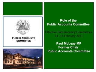 Role of the  Public Accounts Committee  Effective Parliamentary Committees  14 -18 February 2011 Paul McLeay MP Former Chair  Public Accounts Committee PUBLIC ACCOUNTS COMMITTEE 