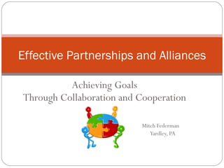 Achieving Goals Through Collaboration and Cooperation Mitch Federman Yardley, PA Effective Partnerships and Alliances 