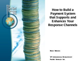 How to Build a
  Payment S ystem
 that S upports and
   Enhances Your
Response Channels




 Brian Weekes


 V International Development
  P
 PacNet Services Ltd.
 