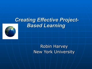 Creating Effective Project-Based Learning Robin Harvey New York University 