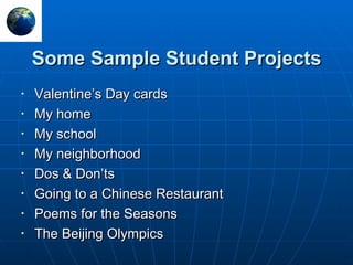 Some Sample Student Projects Valentine’s Day cards My home My school My neighborhood Dos & Don’ts Going to a Chinese Restaurant Poems for the Seasons The Beijing Olympics 