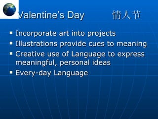 Valentine’s Day 情人节 Incorporate art into projects Illustrations provide cues to meaning Creative use of Language to express meaningful, personal ideas Every-day Language 