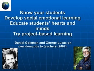 Know your students Develop social emotional learning E ducate students’  h earts and  m inds Try project-based learning   Daniel Goleman and  George Lucas  on  new demands to teachers (2007) 