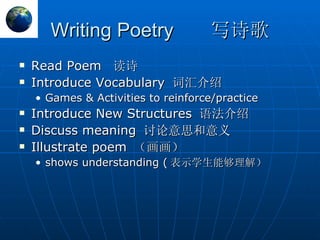 Writing Poetry  写诗歌 Read Poem  读诗 Introduce Vocabulary  词汇介绍 Games & Activities to reinforce/practice Introduce New Structures  语法介绍 Discuss meaning  讨论意思和意义 Illustrate poem  （画画） shows understanding ( 表示学生能够理解）  