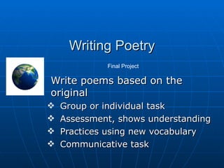 Writing Poetry Write poems based on the original Group or individual task Assessment, shows understanding Practices using new vocabulary Communicative task Final Project 