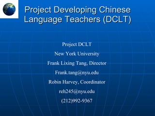 Project Developing Chinese Language Teachers (DCLT) Project DCLT New York University Frank Lixing Tang, Director [email_address] Robin Harvey, Coordinator [email_address] (212)992-9367 