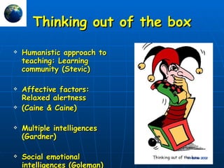 Thinking out of the box Humanistic approach to teaching: Learning community (Stevic) Affective factors: Relaxed alertness (Caine & Caine) Multiple intelligences (Gardner) Social emotional intelligences (Goleman) Horner 2002 