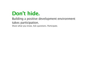 Don’t hide.
Building a positive development environment
takes participation.
Share what you know. Ask questions. Participate.
 