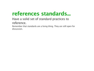 references standards...
Have a solid set of standard practices to
reference.
Remember that standards are a living thing. They are still open for
discussion.
 